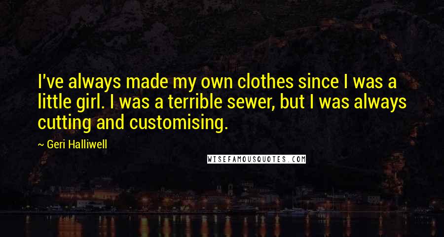 Geri Halliwell Quotes: I've always made my own clothes since I was a little girl. I was a terrible sewer, but I was always cutting and customising.