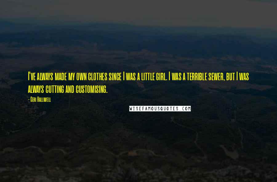 Geri Halliwell Quotes: I've always made my own clothes since I was a little girl. I was a terrible sewer, but I was always cutting and customising.
