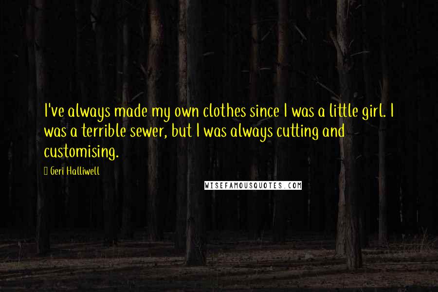 Geri Halliwell Quotes: I've always made my own clothes since I was a little girl. I was a terrible sewer, but I was always cutting and customising.