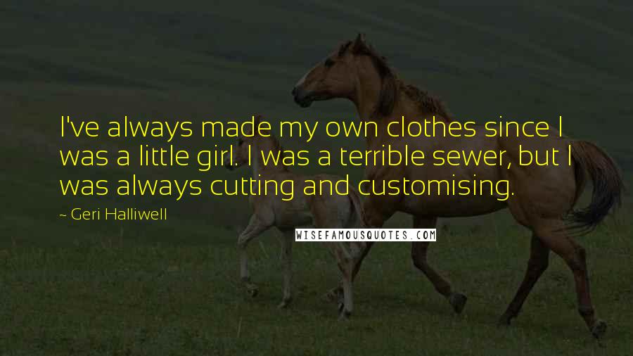 Geri Halliwell Quotes: I've always made my own clothes since I was a little girl. I was a terrible sewer, but I was always cutting and customising.