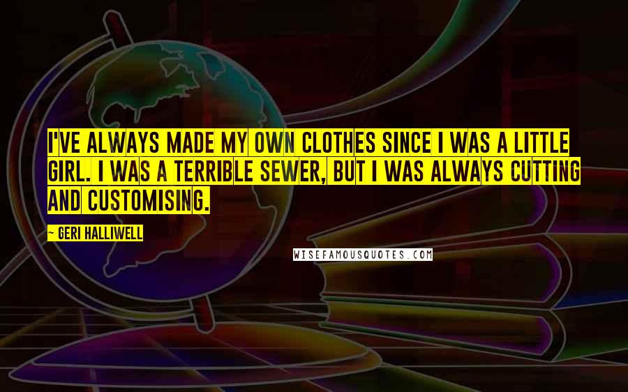 Geri Halliwell Quotes: I've always made my own clothes since I was a little girl. I was a terrible sewer, but I was always cutting and customising.