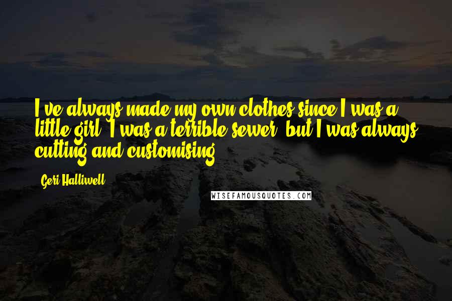Geri Halliwell Quotes: I've always made my own clothes since I was a little girl. I was a terrible sewer, but I was always cutting and customising.
