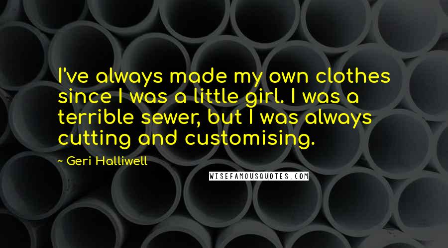 Geri Halliwell Quotes: I've always made my own clothes since I was a little girl. I was a terrible sewer, but I was always cutting and customising.