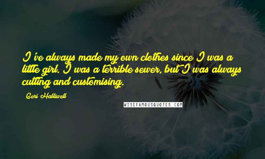 Geri Halliwell Quotes: I've always made my own clothes since I was a little girl. I was a terrible sewer, but I was always cutting and customising.