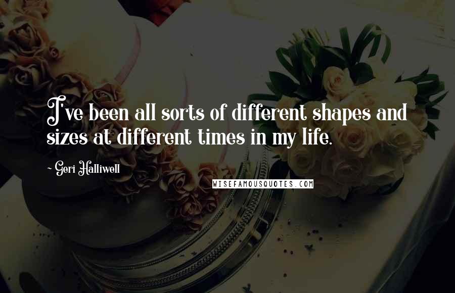 Geri Halliwell Quotes: I've been all sorts of different shapes and sizes at different times in my life.