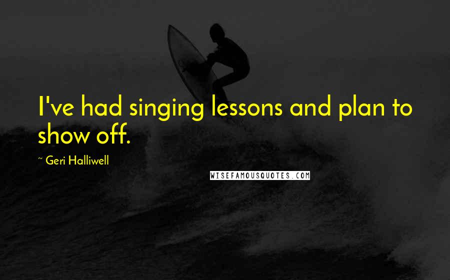 Geri Halliwell Quotes: I've had singing lessons and plan to show off.