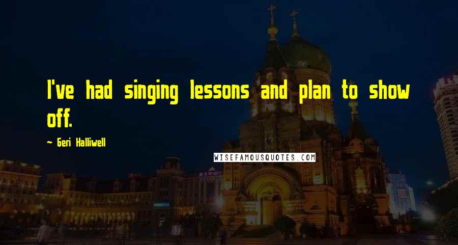 Geri Halliwell Quotes: I've had singing lessons and plan to show off.