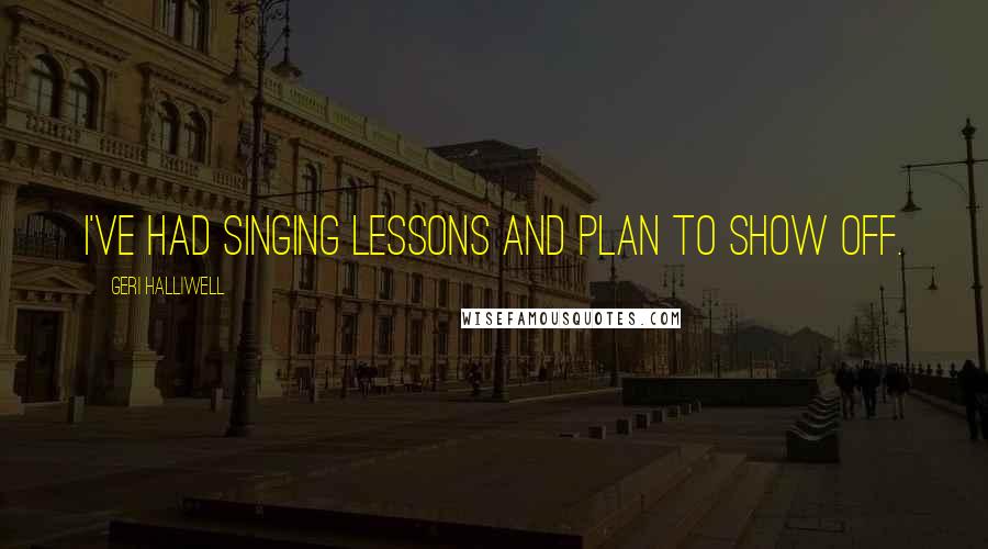 Geri Halliwell Quotes: I've had singing lessons and plan to show off.