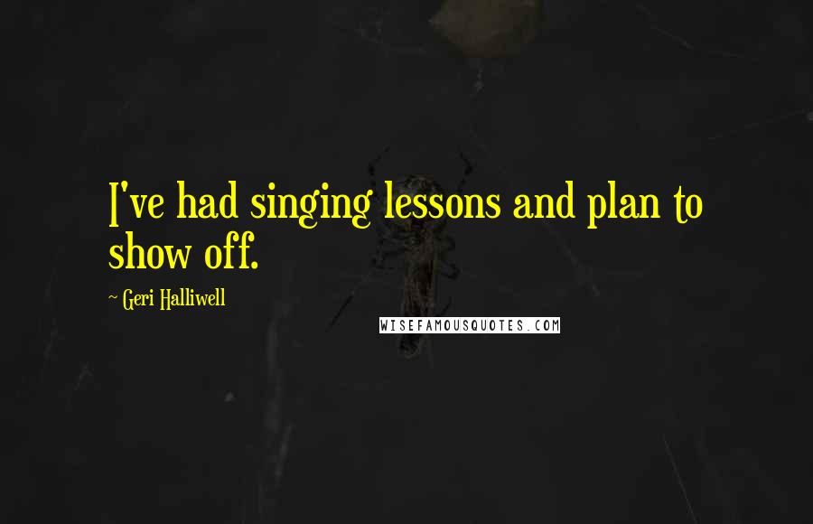 Geri Halliwell Quotes: I've had singing lessons and plan to show off.
