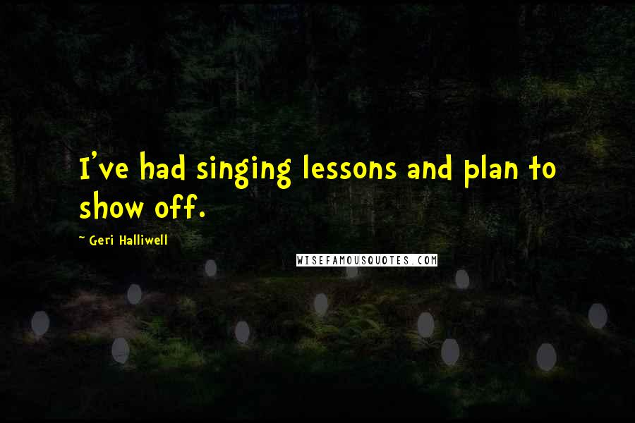 Geri Halliwell Quotes: I've had singing lessons and plan to show off.