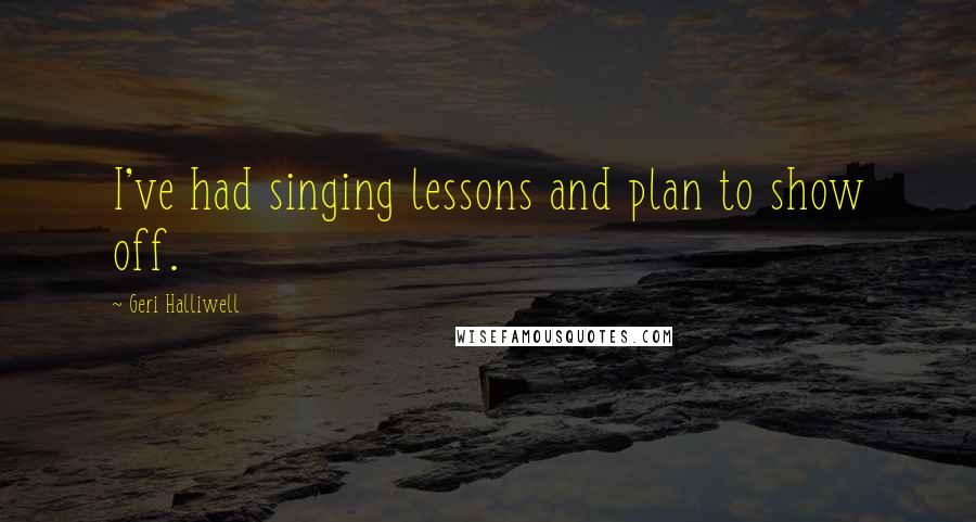 Geri Halliwell Quotes: I've had singing lessons and plan to show off.