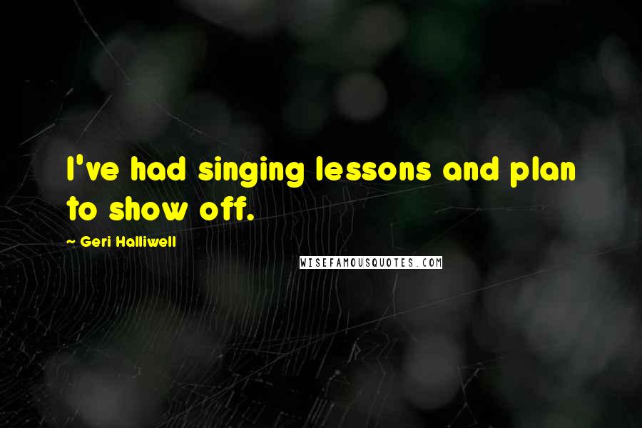 Geri Halliwell Quotes: I've had singing lessons and plan to show off.