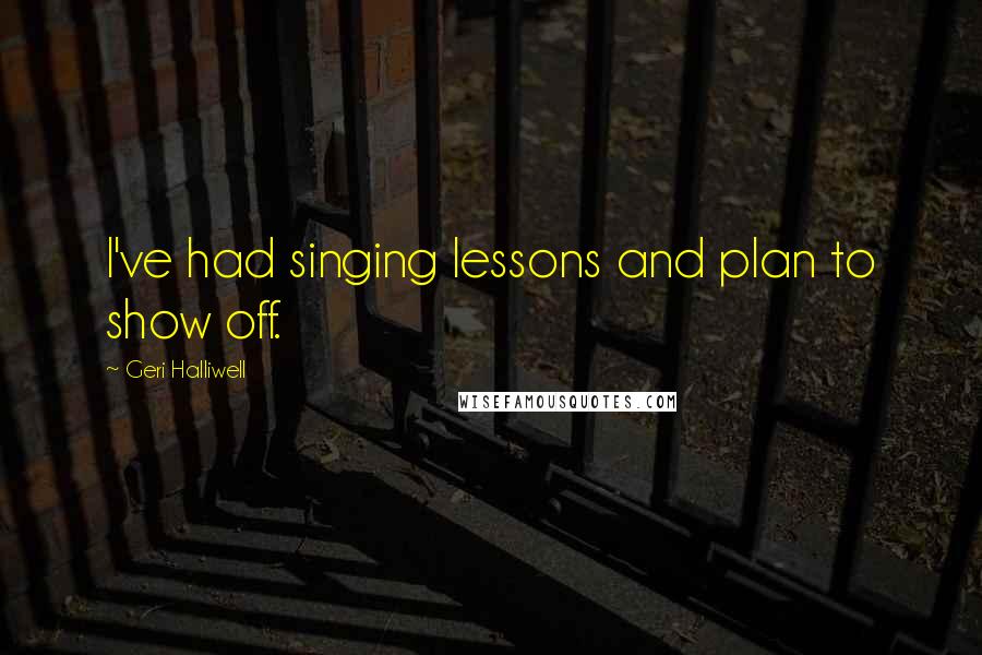 Geri Halliwell Quotes: I've had singing lessons and plan to show off.