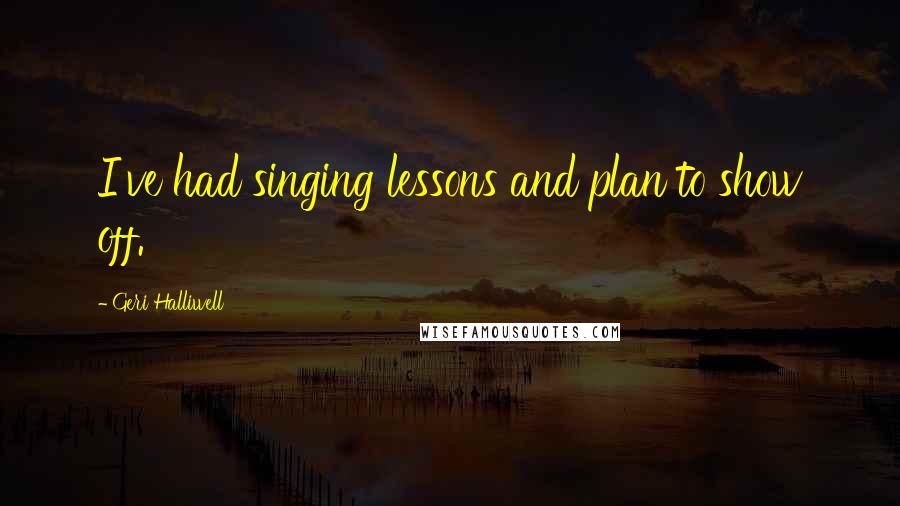 Geri Halliwell Quotes: I've had singing lessons and plan to show off.
