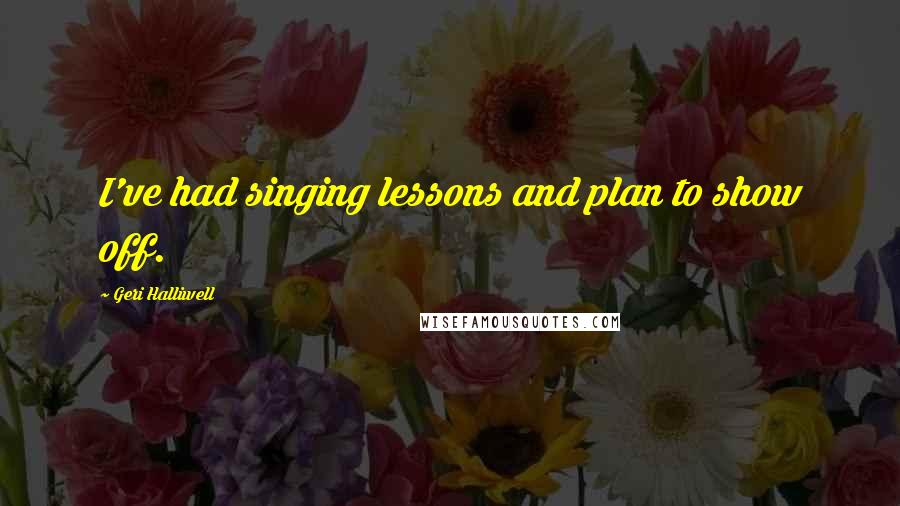 Geri Halliwell Quotes: I've had singing lessons and plan to show off.