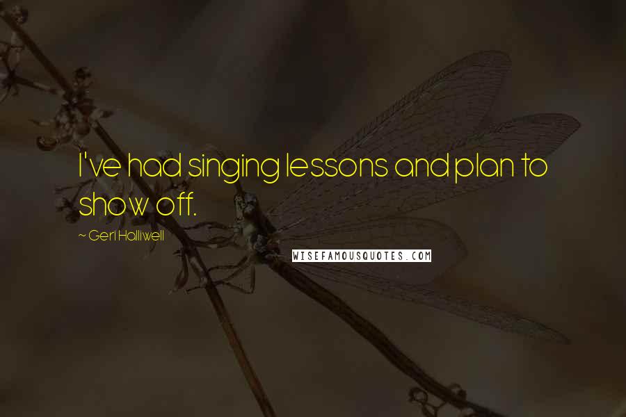Geri Halliwell Quotes: I've had singing lessons and plan to show off.