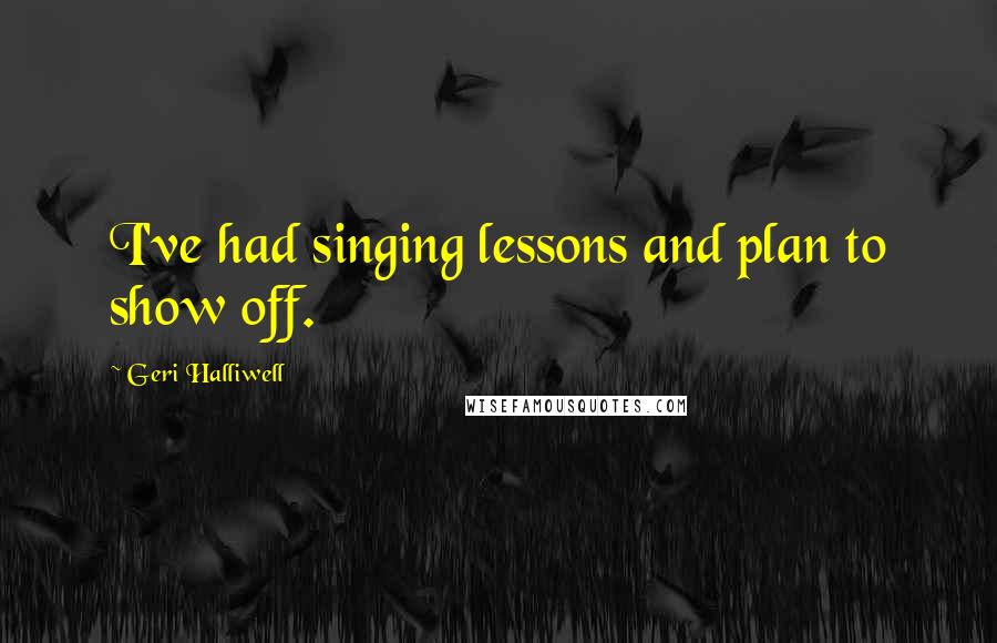 Geri Halliwell Quotes: I've had singing lessons and plan to show off.