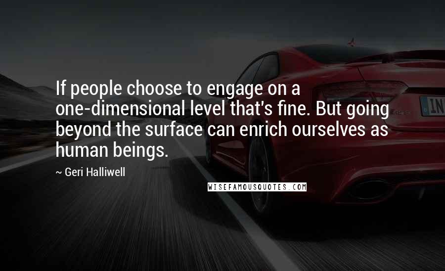 Geri Halliwell Quotes: If people choose to engage on a one-dimensional level that's fine. But going beyond the surface can enrich ourselves as human beings.