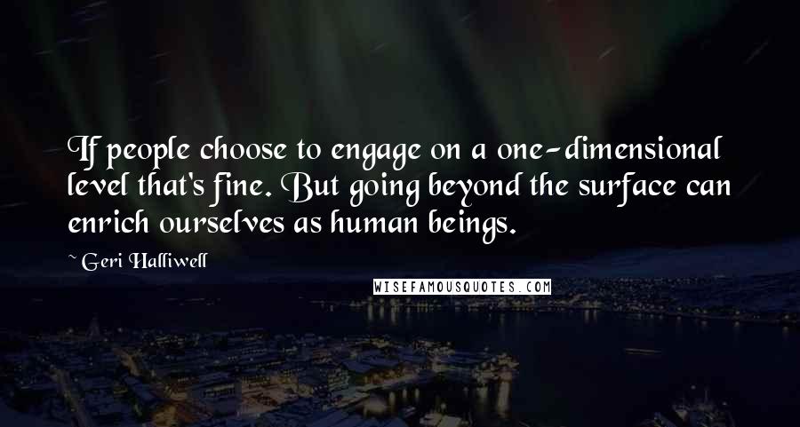Geri Halliwell Quotes: If people choose to engage on a one-dimensional level that's fine. But going beyond the surface can enrich ourselves as human beings.