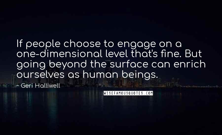 Geri Halliwell Quotes: If people choose to engage on a one-dimensional level that's fine. But going beyond the surface can enrich ourselves as human beings.