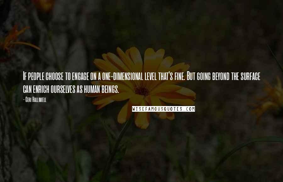Geri Halliwell Quotes: If people choose to engage on a one-dimensional level that's fine. But going beyond the surface can enrich ourselves as human beings.