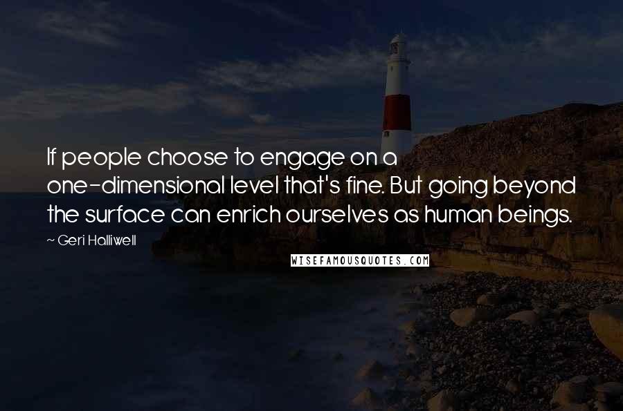 Geri Halliwell Quotes: If people choose to engage on a one-dimensional level that's fine. But going beyond the surface can enrich ourselves as human beings.