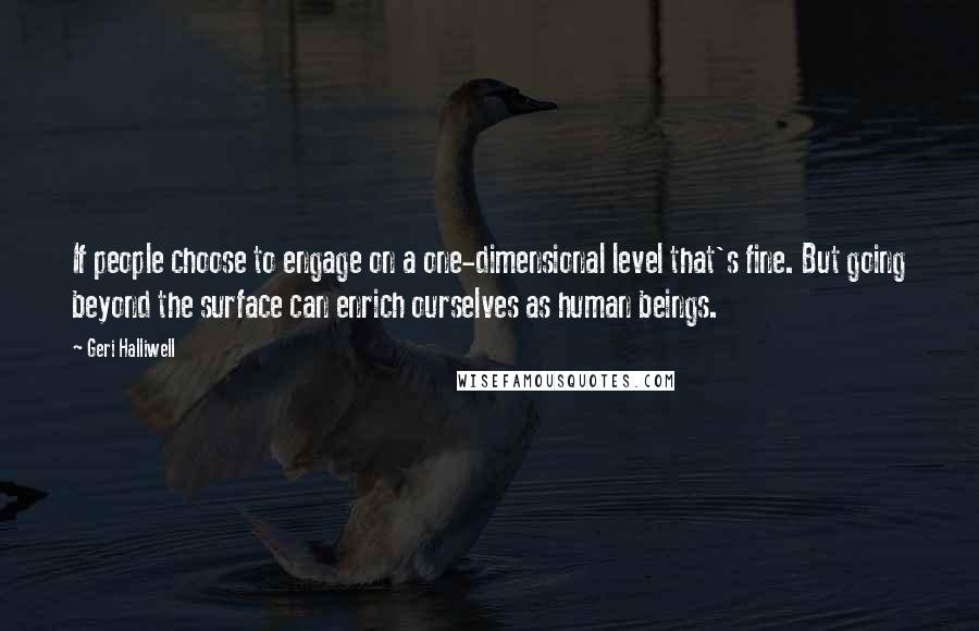 Geri Halliwell Quotes: If people choose to engage on a one-dimensional level that's fine. But going beyond the surface can enrich ourselves as human beings.