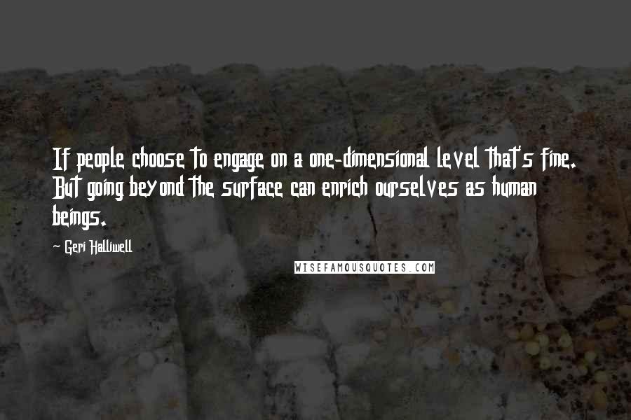 Geri Halliwell Quotes: If people choose to engage on a one-dimensional level that's fine. But going beyond the surface can enrich ourselves as human beings.