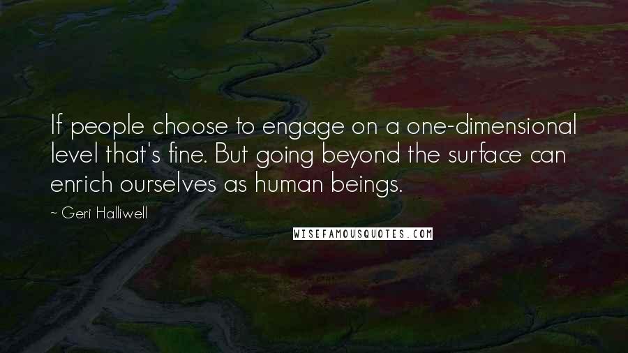 Geri Halliwell Quotes: If people choose to engage on a one-dimensional level that's fine. But going beyond the surface can enrich ourselves as human beings.