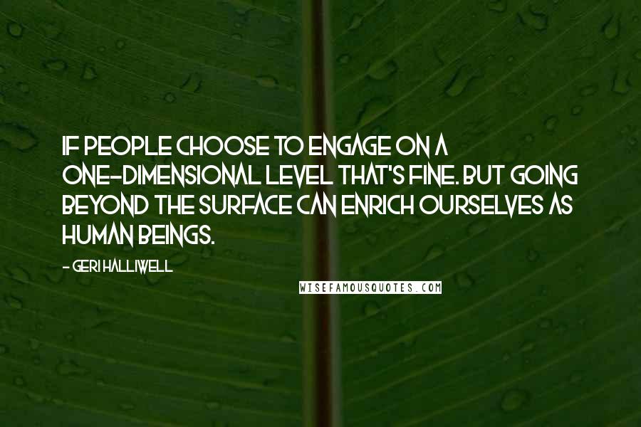 Geri Halliwell Quotes: If people choose to engage on a one-dimensional level that's fine. But going beyond the surface can enrich ourselves as human beings.