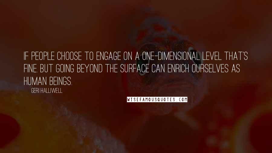 Geri Halliwell Quotes: If people choose to engage on a one-dimensional level that's fine. But going beyond the surface can enrich ourselves as human beings.