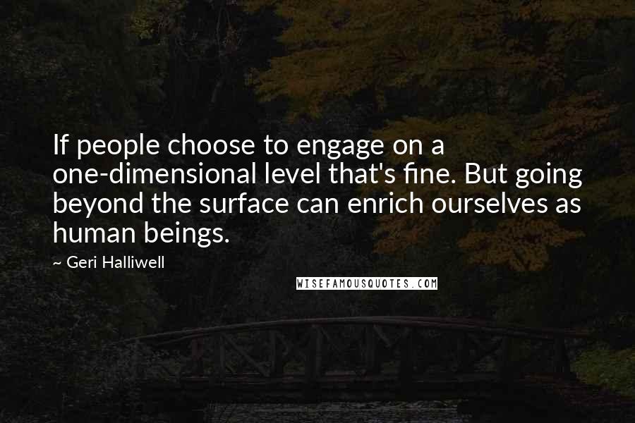Geri Halliwell Quotes: If people choose to engage on a one-dimensional level that's fine. But going beyond the surface can enrich ourselves as human beings.