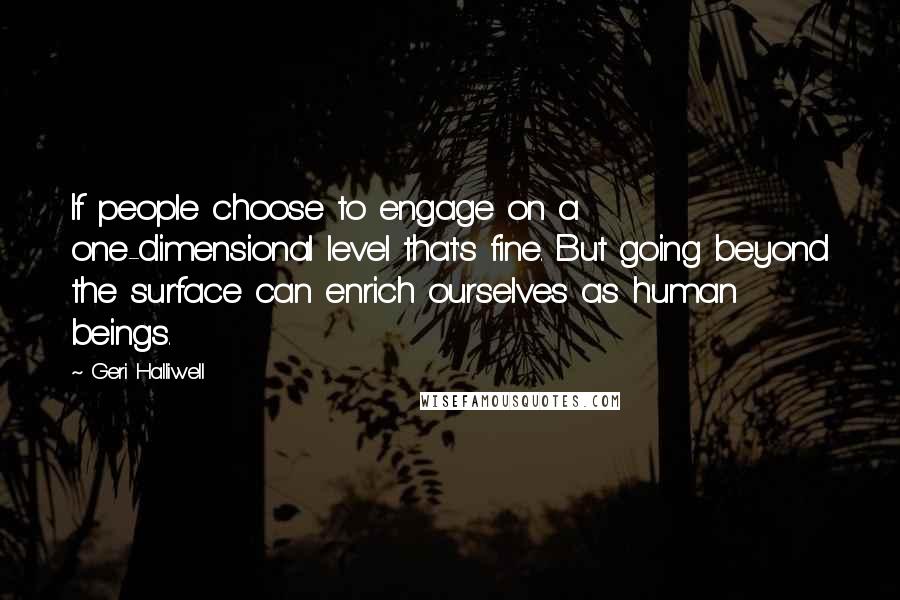 Geri Halliwell Quotes: If people choose to engage on a one-dimensional level that's fine. But going beyond the surface can enrich ourselves as human beings.