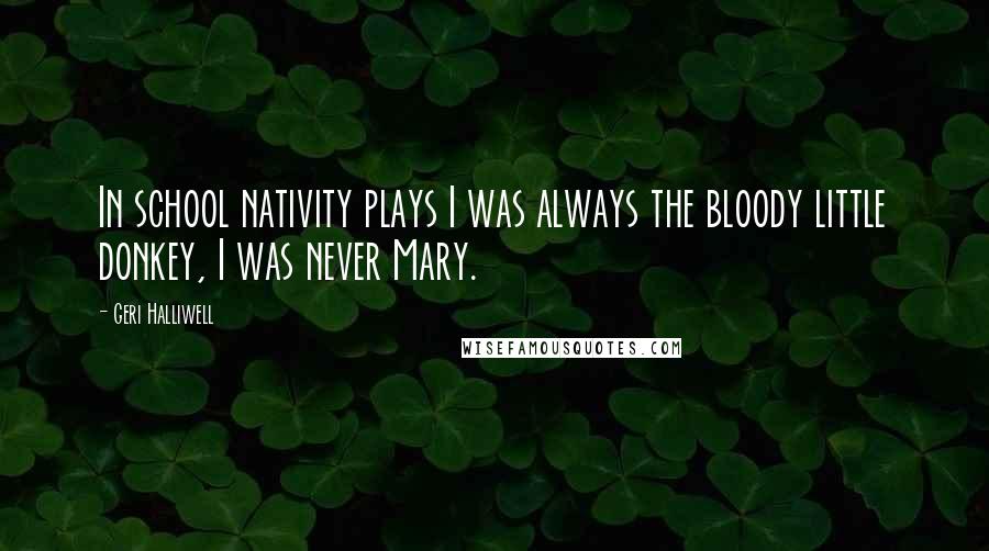 Geri Halliwell Quotes: In school nativity plays I was always the bloody little donkey, I was never Mary.