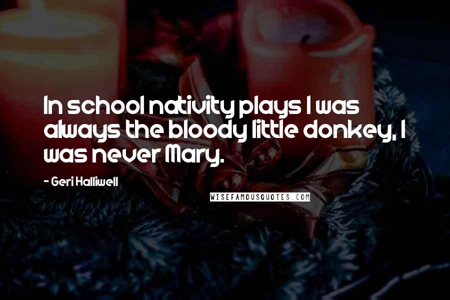 Geri Halliwell Quotes: In school nativity plays I was always the bloody little donkey, I was never Mary.
