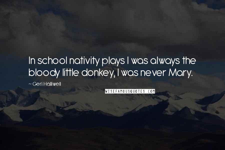 Geri Halliwell Quotes: In school nativity plays I was always the bloody little donkey, I was never Mary.
