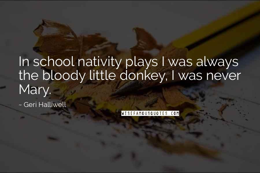 Geri Halliwell Quotes: In school nativity plays I was always the bloody little donkey, I was never Mary.