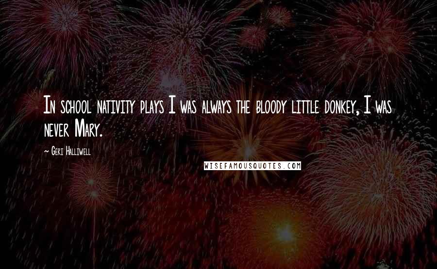 Geri Halliwell Quotes: In school nativity plays I was always the bloody little donkey, I was never Mary.