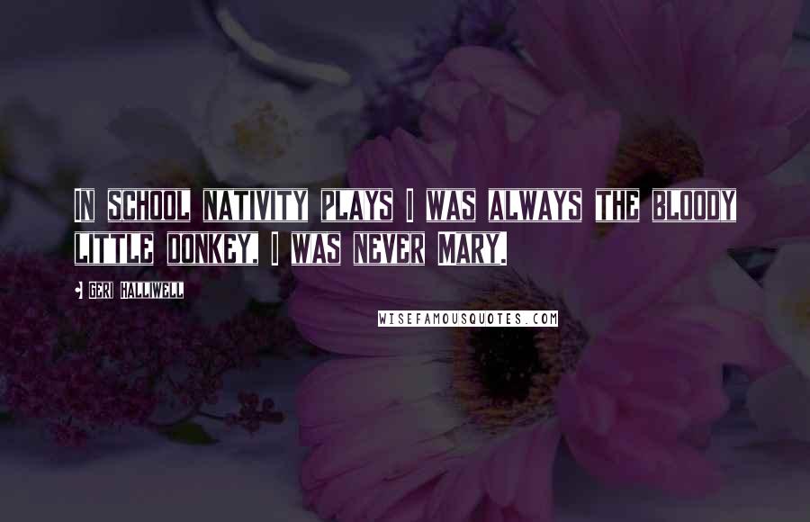 Geri Halliwell Quotes: In school nativity plays I was always the bloody little donkey, I was never Mary.