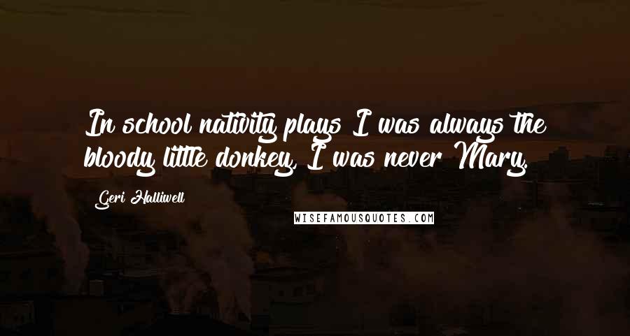Geri Halliwell Quotes: In school nativity plays I was always the bloody little donkey, I was never Mary.