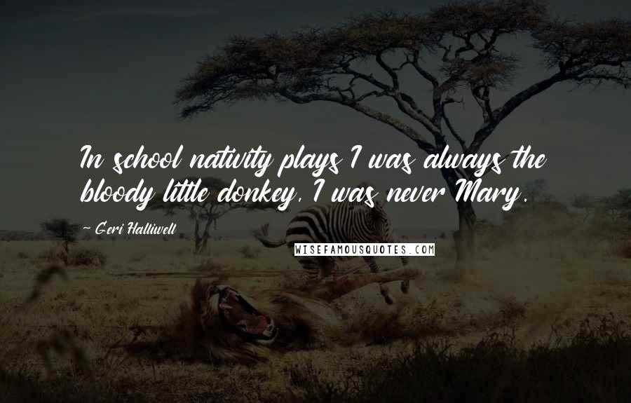 Geri Halliwell Quotes: In school nativity plays I was always the bloody little donkey, I was never Mary.