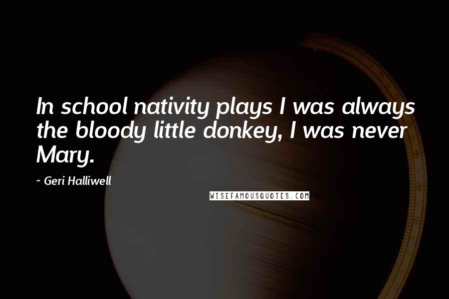 Geri Halliwell Quotes: In school nativity plays I was always the bloody little donkey, I was never Mary.