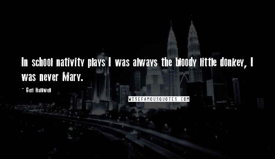 Geri Halliwell Quotes: In school nativity plays I was always the bloody little donkey, I was never Mary.