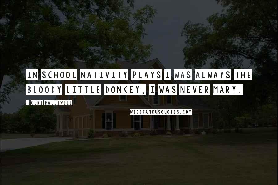 Geri Halliwell Quotes: In school nativity plays I was always the bloody little donkey, I was never Mary.
