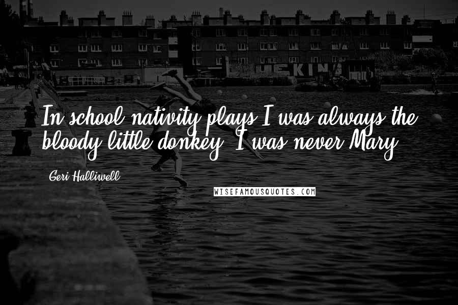 Geri Halliwell Quotes: In school nativity plays I was always the bloody little donkey, I was never Mary.