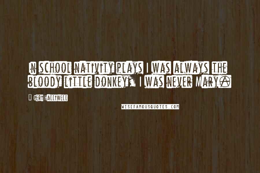 Geri Halliwell Quotes: In school nativity plays I was always the bloody little donkey, I was never Mary.