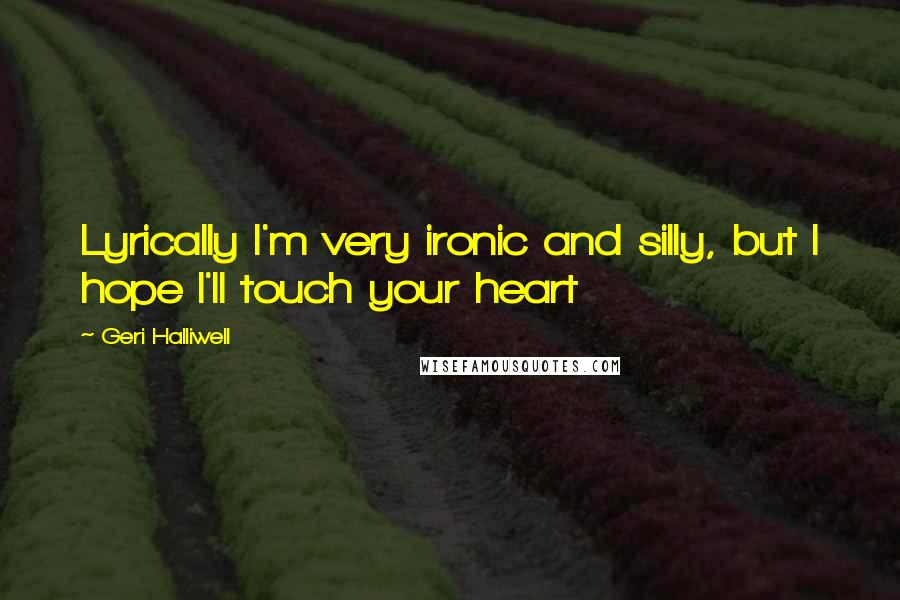 Geri Halliwell Quotes: Lyrically I'm very ironic and silly, but I hope I'll touch your heart