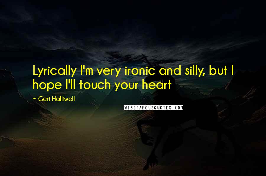 Geri Halliwell Quotes: Lyrically I'm very ironic and silly, but I hope I'll touch your heart