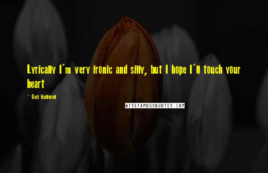 Geri Halliwell Quotes: Lyrically I'm very ironic and silly, but I hope I'll touch your heart