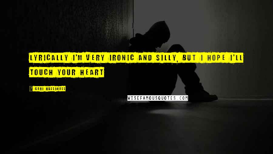 Geri Halliwell Quotes: Lyrically I'm very ironic and silly, but I hope I'll touch your heart